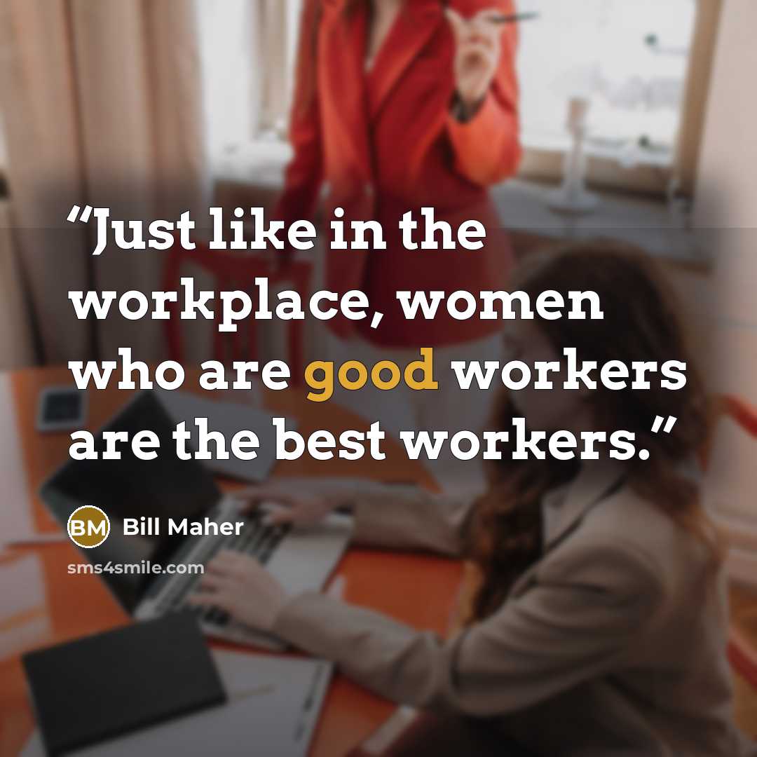 “Just like in the workplace, women who are good workers are the best workers.” quote by Bill Maher