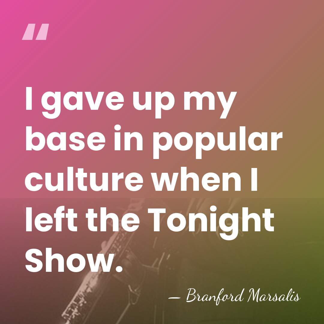 I gave up my base in popular culture when I left the&hellip; - Branford Marsalis