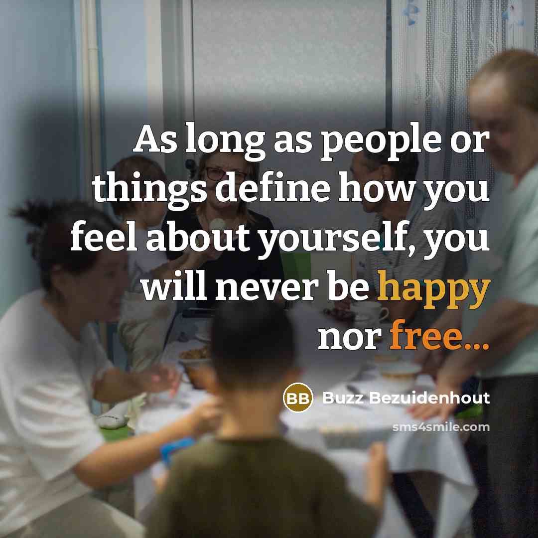 “As long as people or things define how you feel about yourself, you will never be happy nor free...” quote by Buzz Bezuidenhout