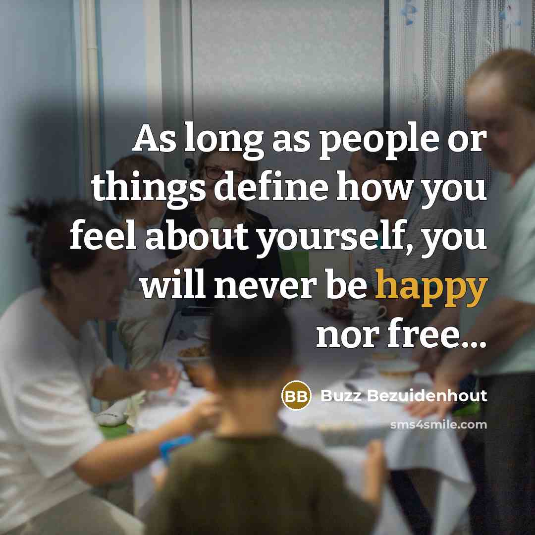“As long as people or things define how you feel about yourself, you will never be happy nor free...” quote by Buzz Bezuidenhout