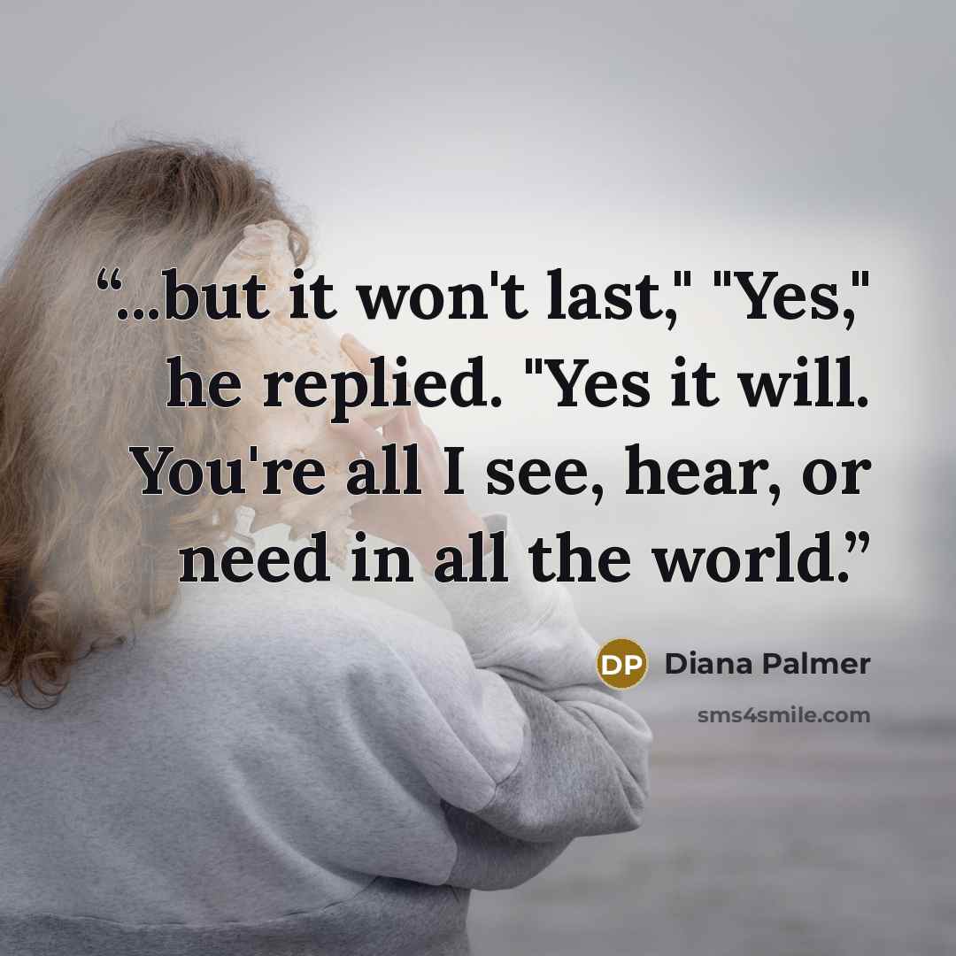 “...but it won't last," "Yes," he replied. "Yes it will. You're all I see, hear, or need in all the world.” quote by Diana Palmer