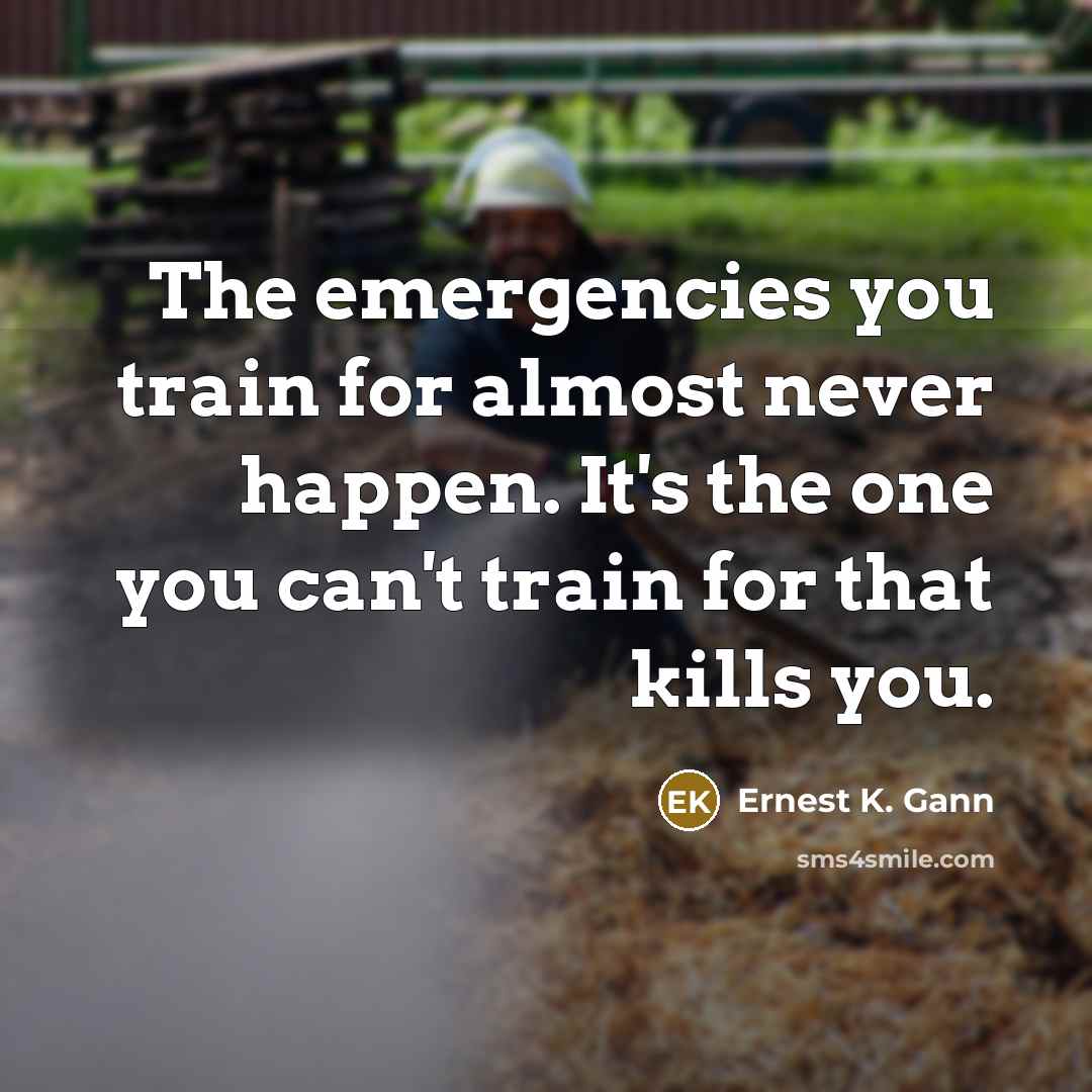 “The emergencies you train for almost never happen. It's the…” quote by Ernest K. Gann