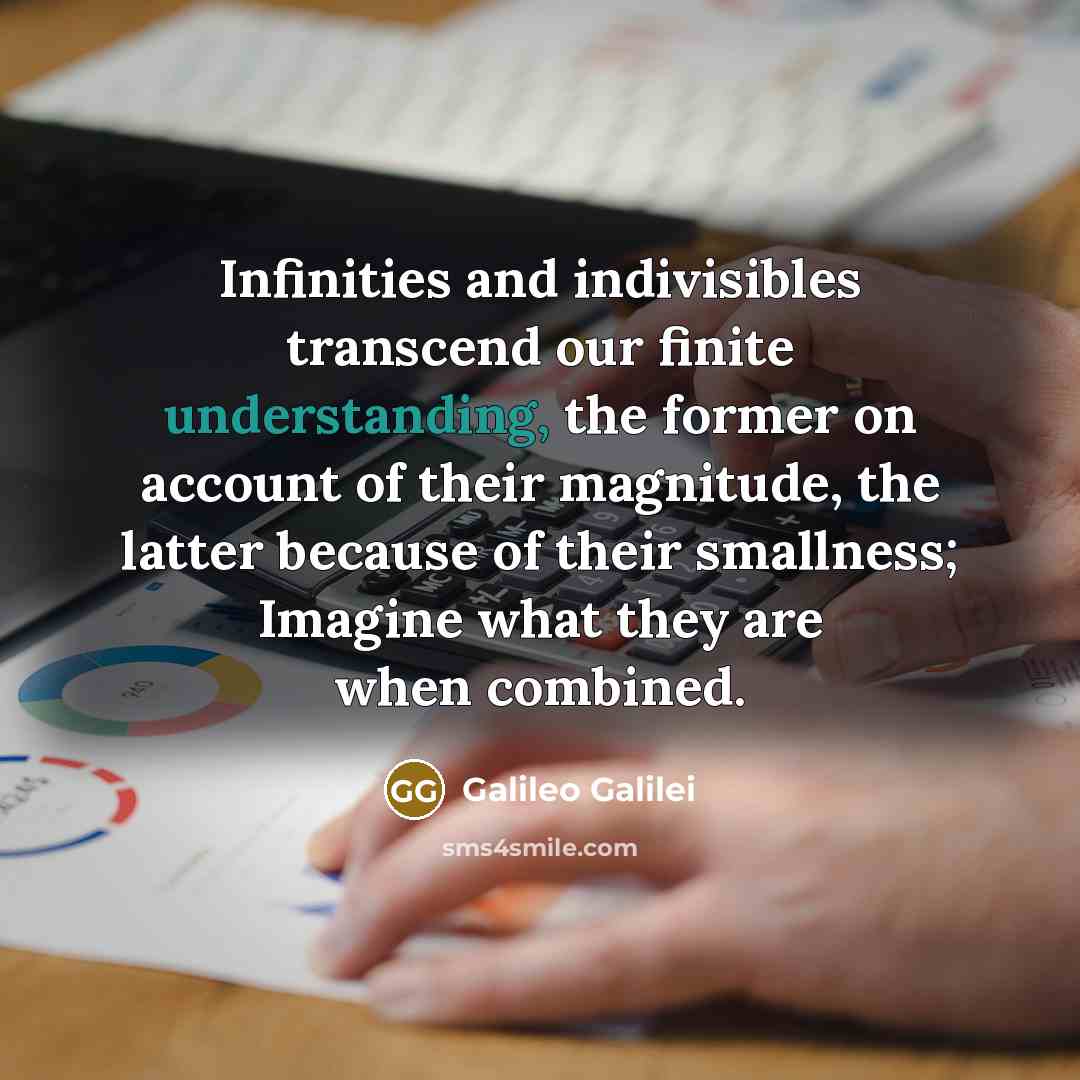 “Infinities and indivisibles transcend our finite understanding, the former on…” quote by Galileo Galilei