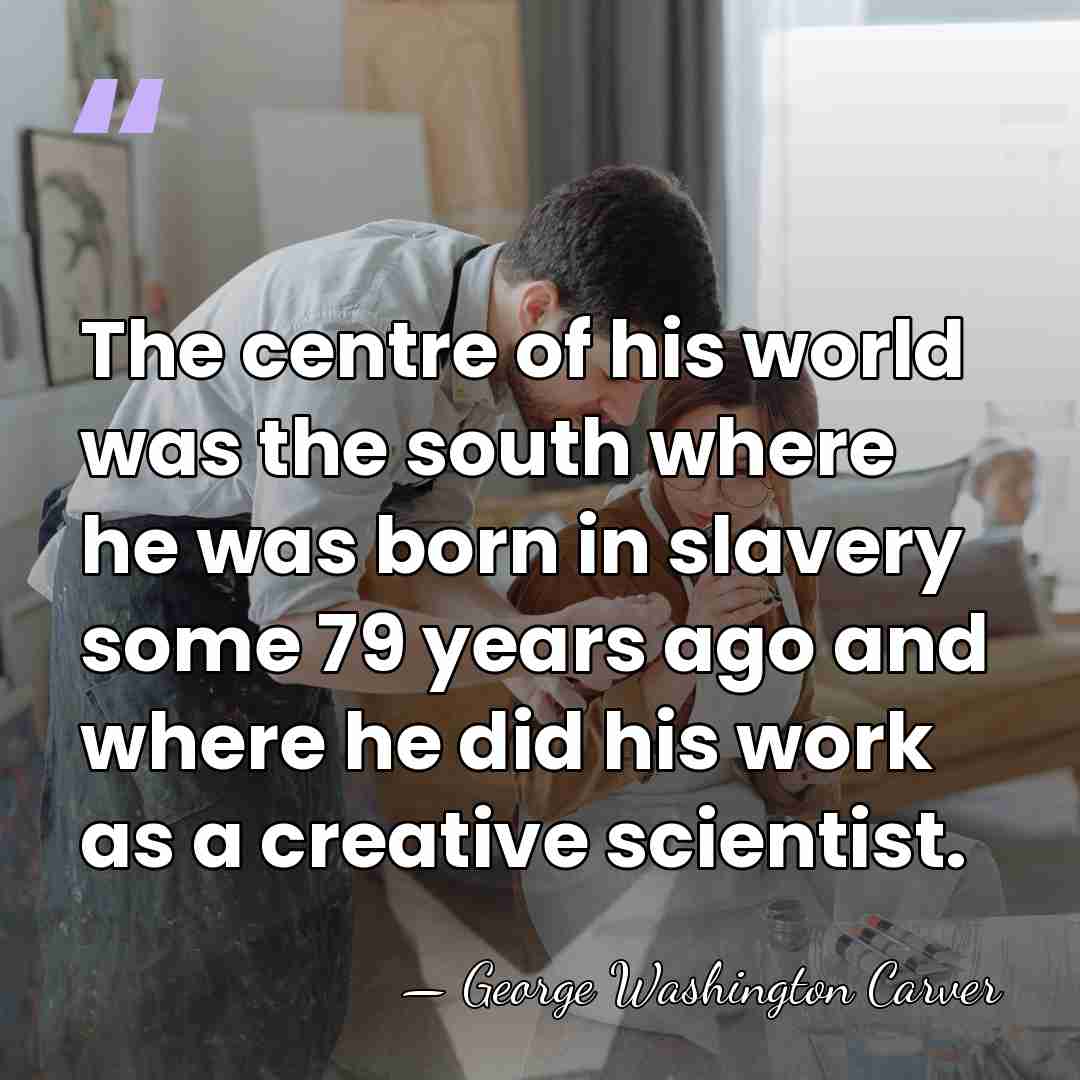 The centre of his world was the south where he was born&hellip; - George Washington Carver