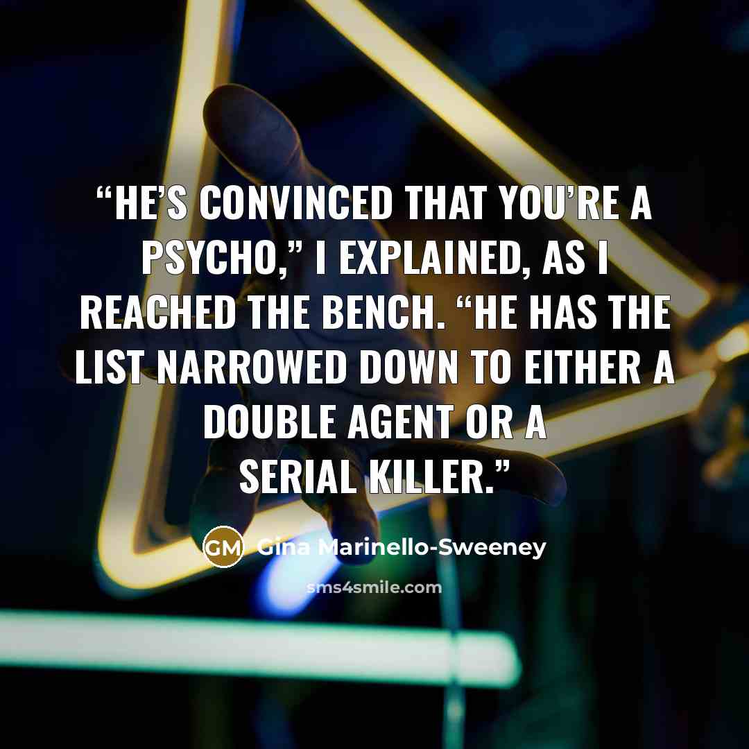 “He’s convinced that you’re a psycho,” I explained, as I reached the bench. “He has the list narrowed down to either a double agent or a serial killer.” quote by Gina Marinello-Sweeney