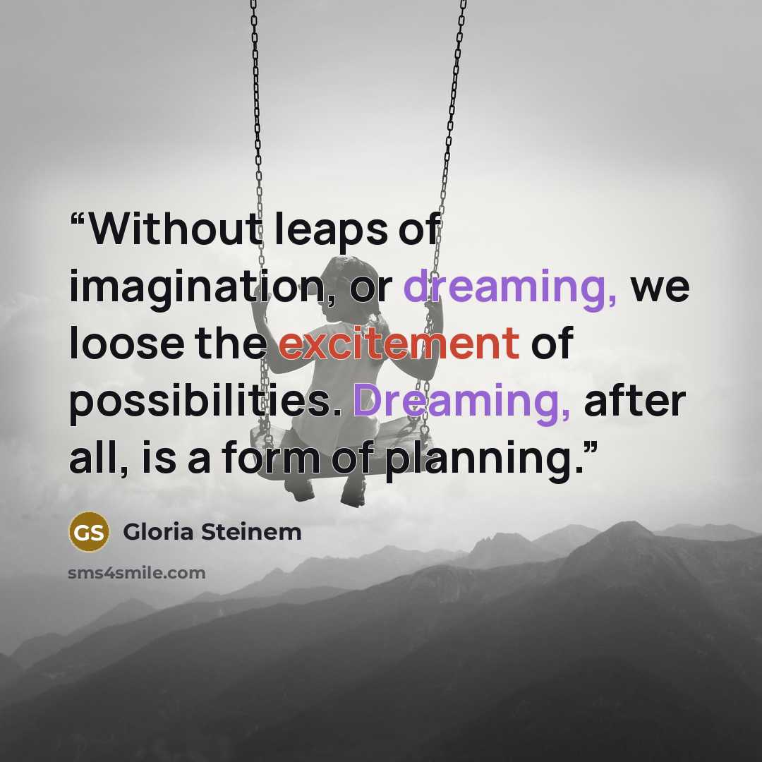 “Without leaps of imagination, or dreaming, we loose the excitement of possibilities. Dreaming, after all, is a form of planning.” quote by Gloria Steinem