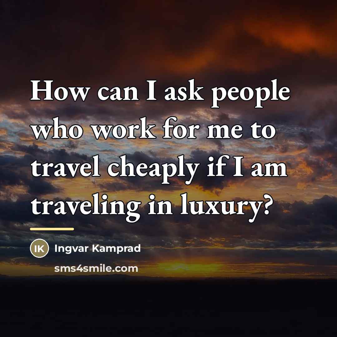 “How can I ask people who work for me to…” quote by Ingvar Kamprad