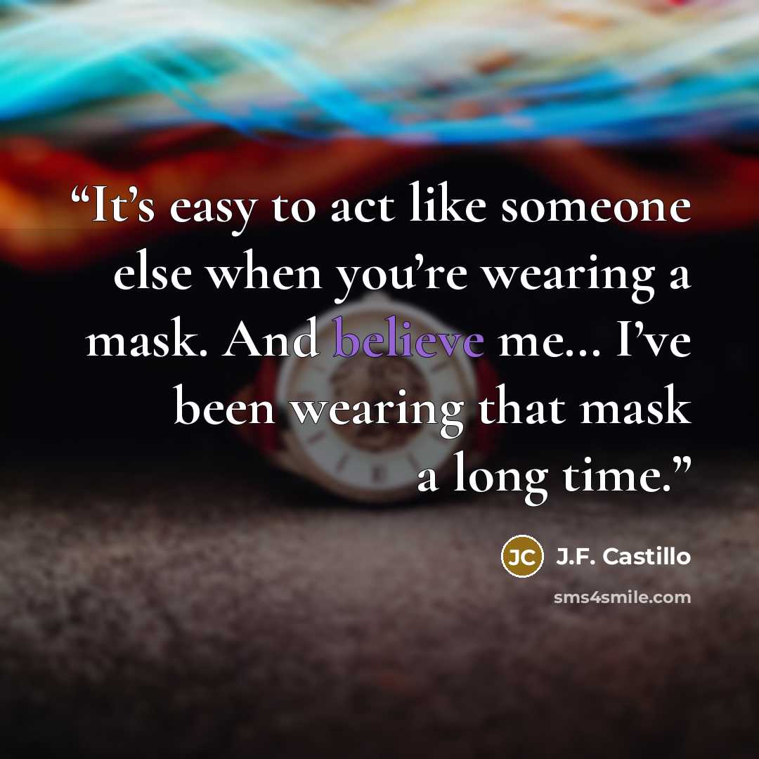 “It’s easy to act like someone else when you’re wearing a mask. And believe me… I’ve been wearing that mask a long time.” quote by J.F. Castillo