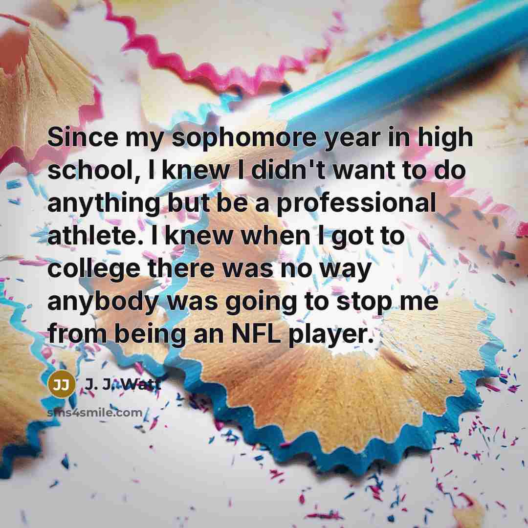 “Since my sophomore year in high school, I knew I…” quote by J. J. Watt