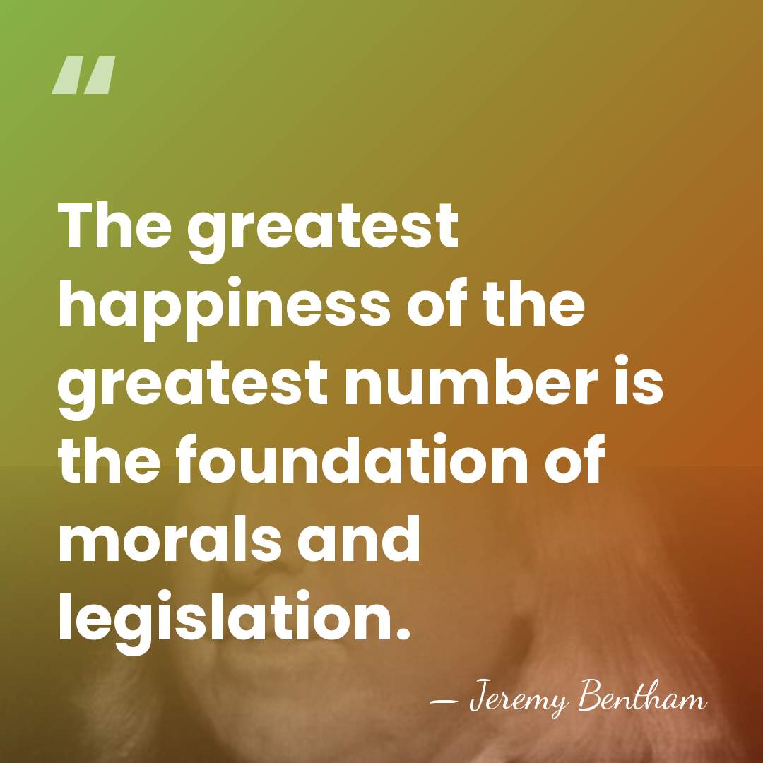The greatest happiness of the greatest number is the foundation of morals&hellip; - Jeremy Bentham