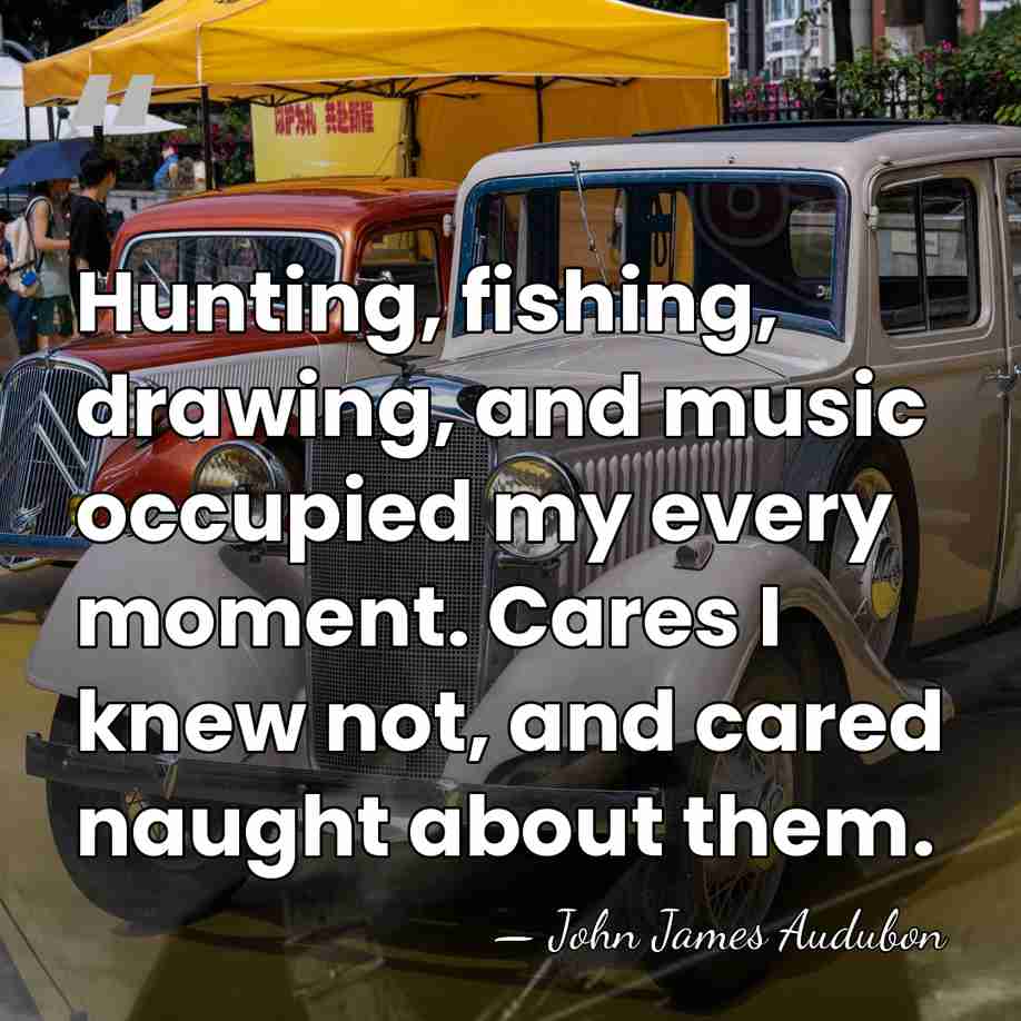 Hunting, fishing, drawing, and music occupied my every moment. Cares I knew&hellip; - John James Audubon