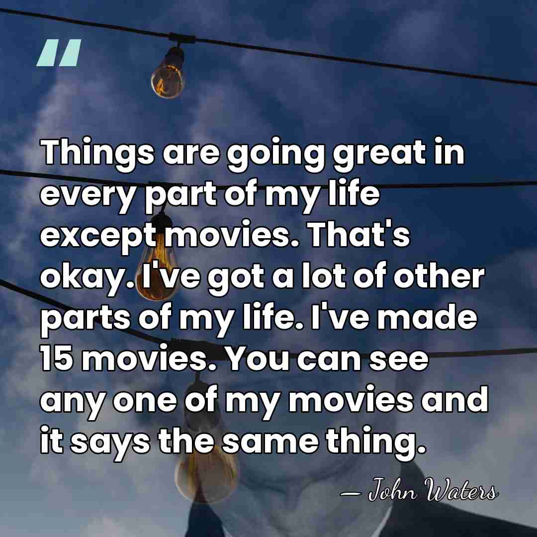 Things are going great in every part of my life except movies.&hellip; - John Waters