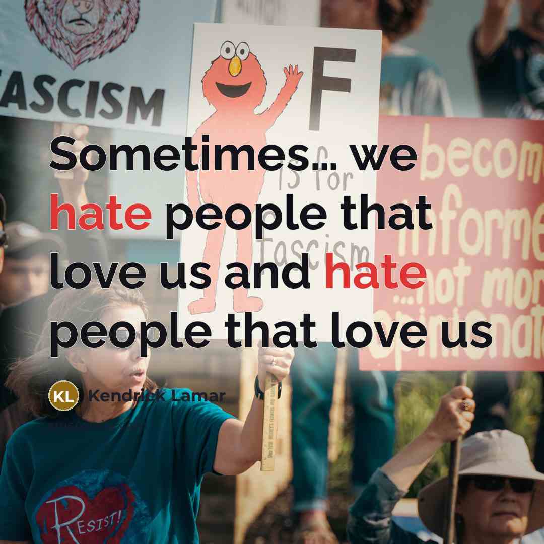 “Sometimes.... we hate people that love us and hate people…” quote by Kendrick Lamar