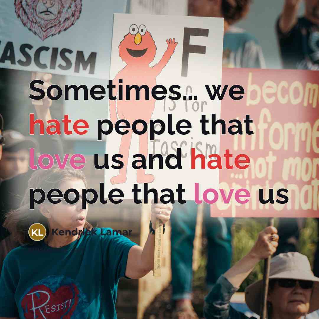 “Sometimes… we hate people that love us and hate people that love us” quote by Kendrick Lamar