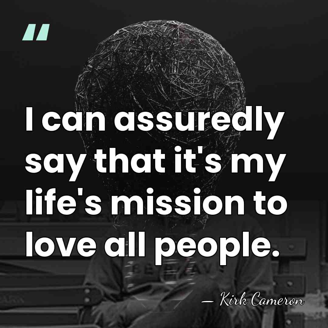 I can assuredly say that it's my life's mission to love all&hellip; - Kirk Cameron