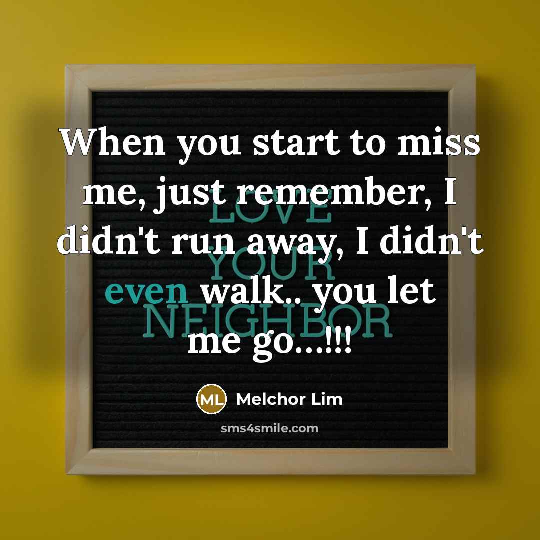 “When you start to miss me, just remember, I didn't run away, I didn't even walk.. you let me go…!!!” quote by Melchor Lim