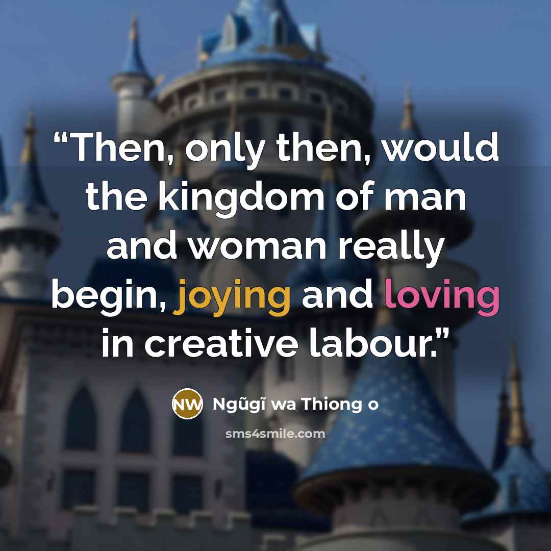“Then, only then, would the kingdom of man and woman really begin, joying and loving in creative labour.” quote by Ngũgĩ wa Thiong o