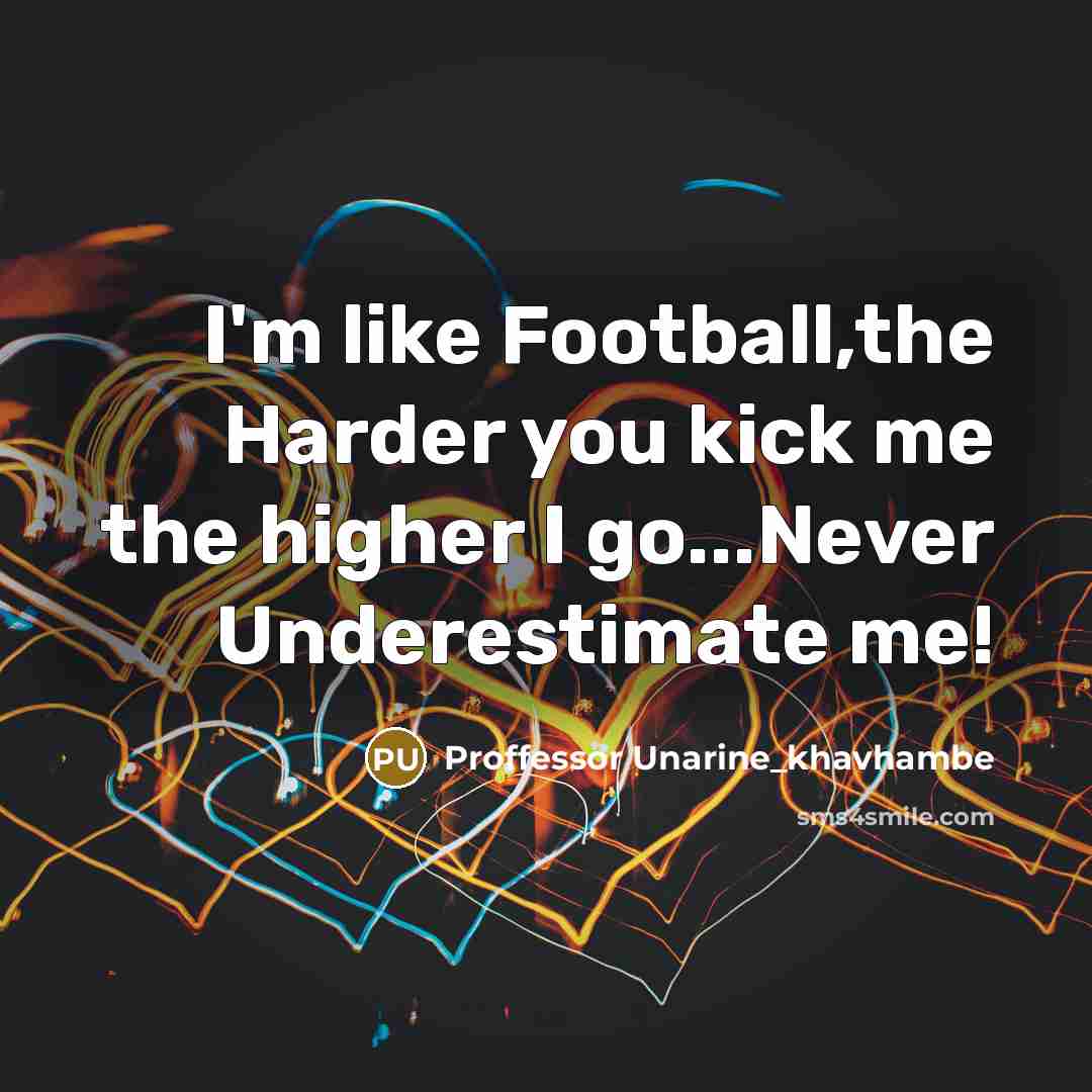“I'm like Football,the Harder you kick me the higher I go...Never Underestimate me!” quote by Proffessor Unarine_khavhambe