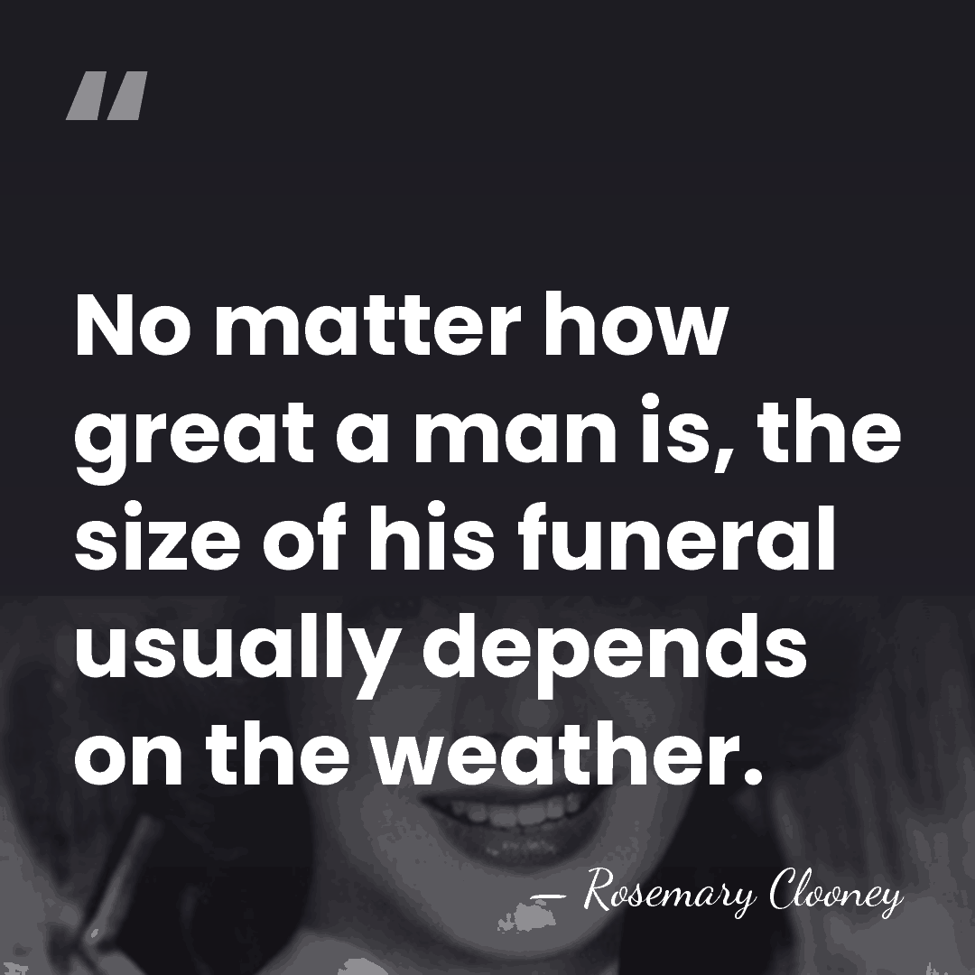 No matter how great a man is, the size of his funeral&hellip; - Rosemary Clooney
