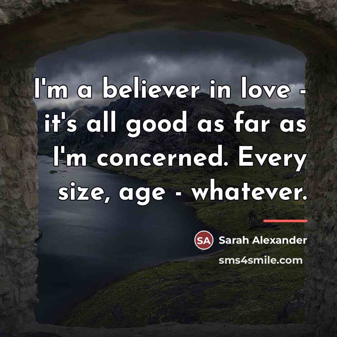 “I'm a believer in love - it's all good as…” quote by Sarah Alexander