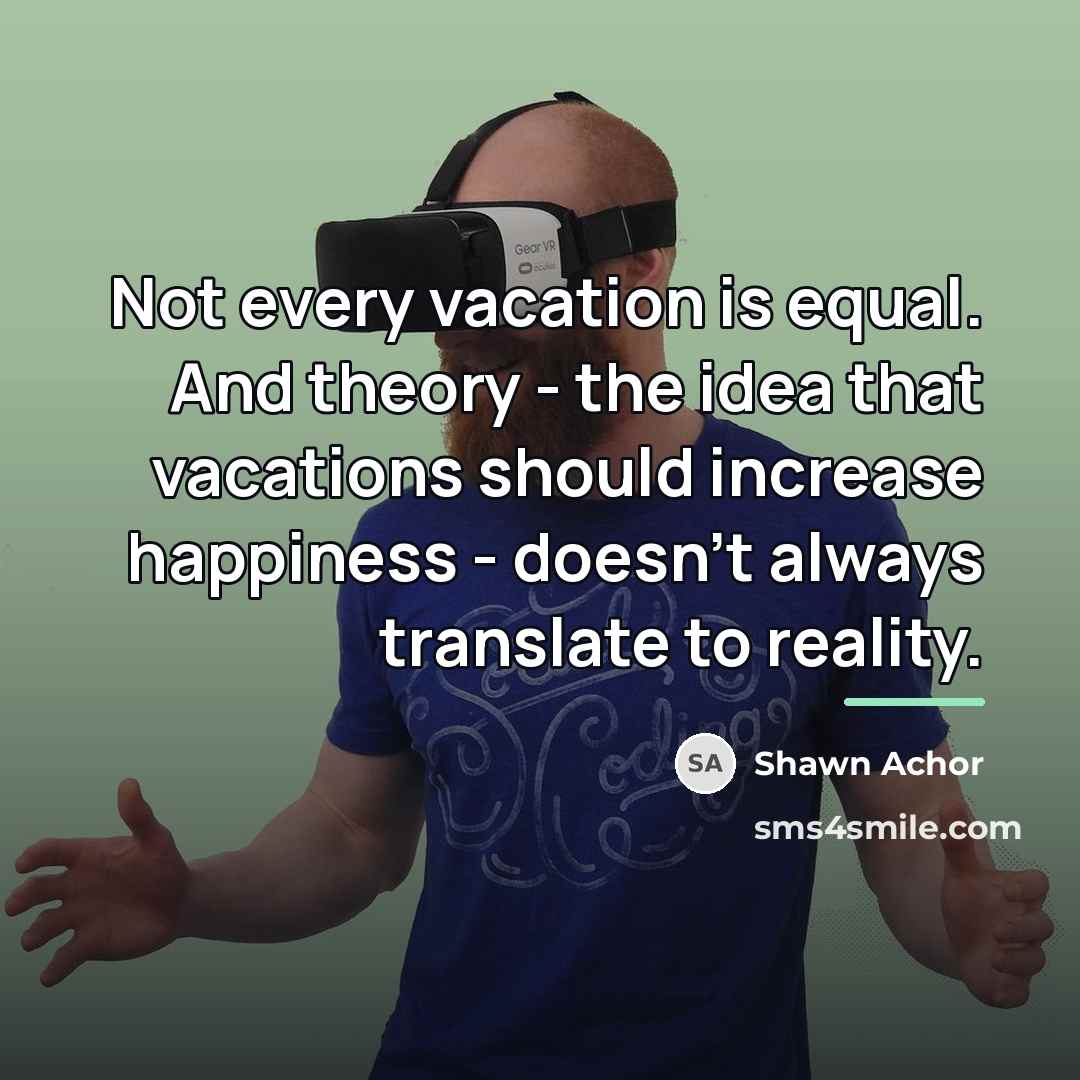 “Not every vacation is equal. And theory - the idea…” quote by Shawn Achor