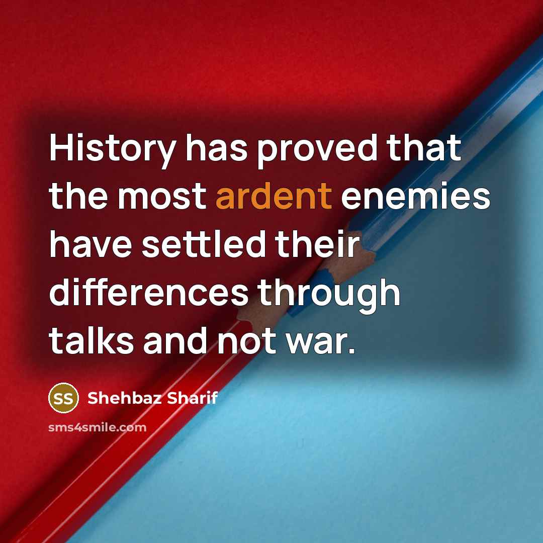 “History has proved that the most ardent enemies have settled…” quote by Shehbaz Sharif