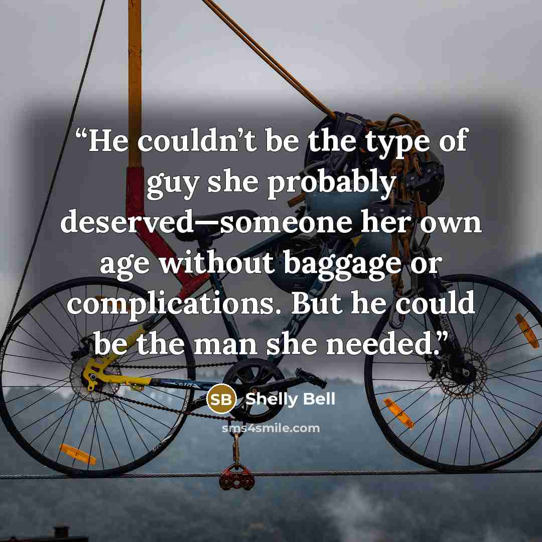 “He couldn’t be the type of guy she probably deserved—someone her own age without baggage or complications. But he could be the man she needed.” quote by Shelly Bell