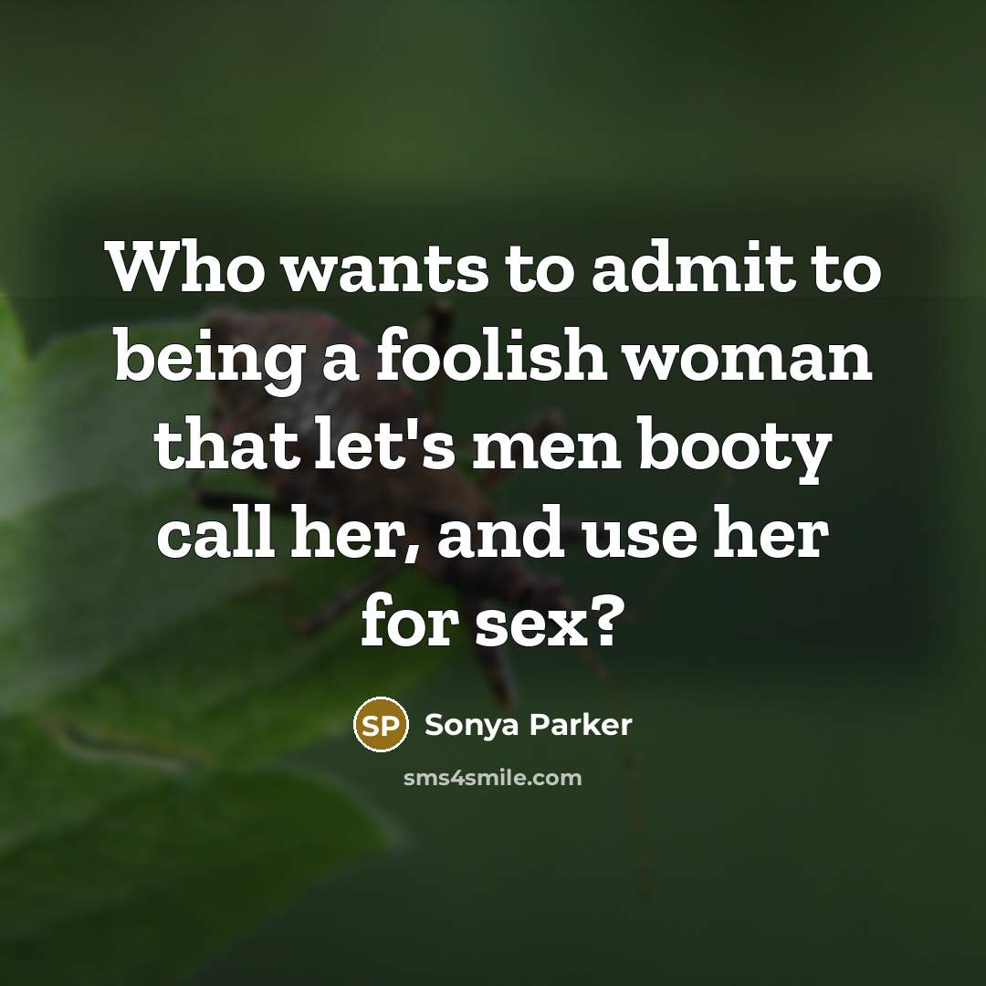 “Who wants to admit to being a foolish woman that let's men booty call her, and use her for sex?” quote by Sonya Parker