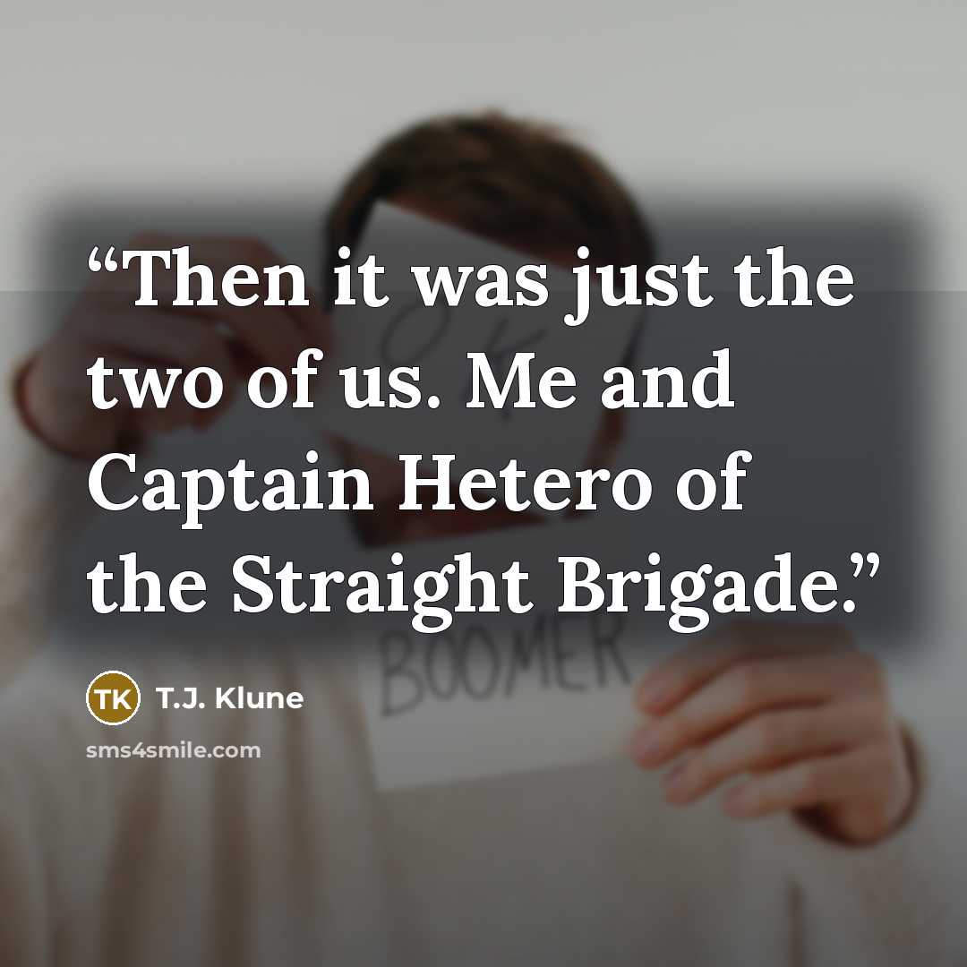 “Then it was just the two of us. Me and Captain Hetero of the Straight Brigade.” quote by T.J. Klune