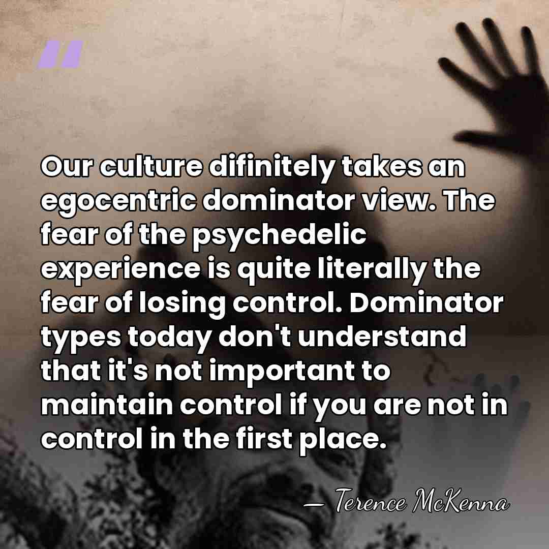 Our culture difinitely takes an egocentric dominator view. The fear of the&hellip; - Terence McKenna