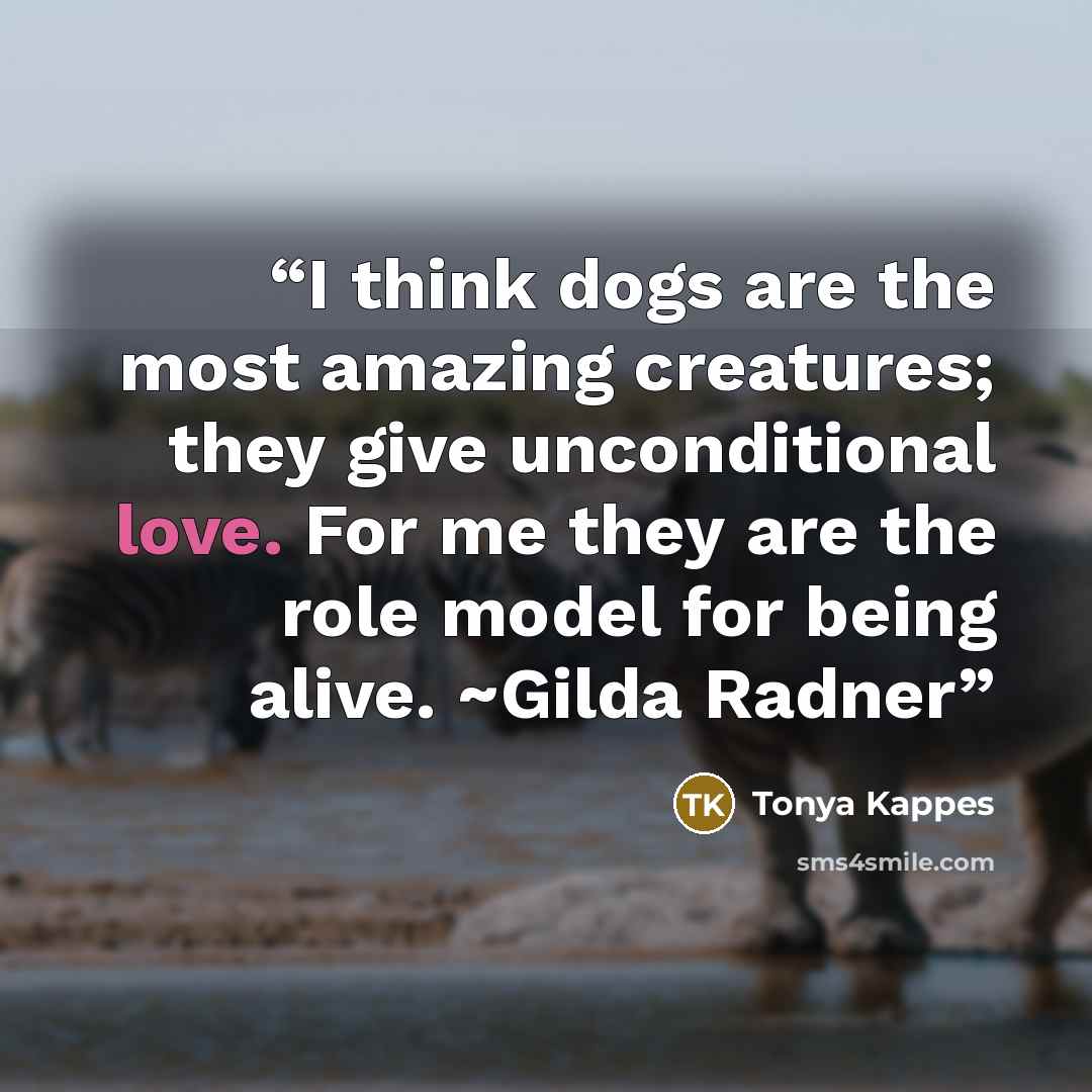 “I think dogs are the most amazing creatures; they give unconditional love. For me they are the role model for being alive. ~Gilda Radner” quote by Tonya Kappes