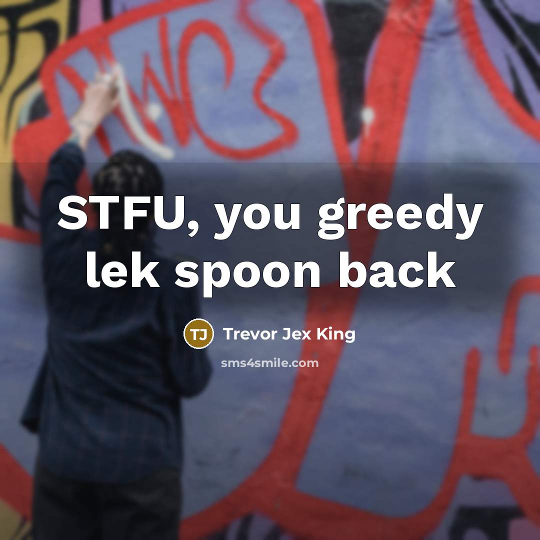 “STFU, you greedy lek spoon back…” quote by Trevor Jex King