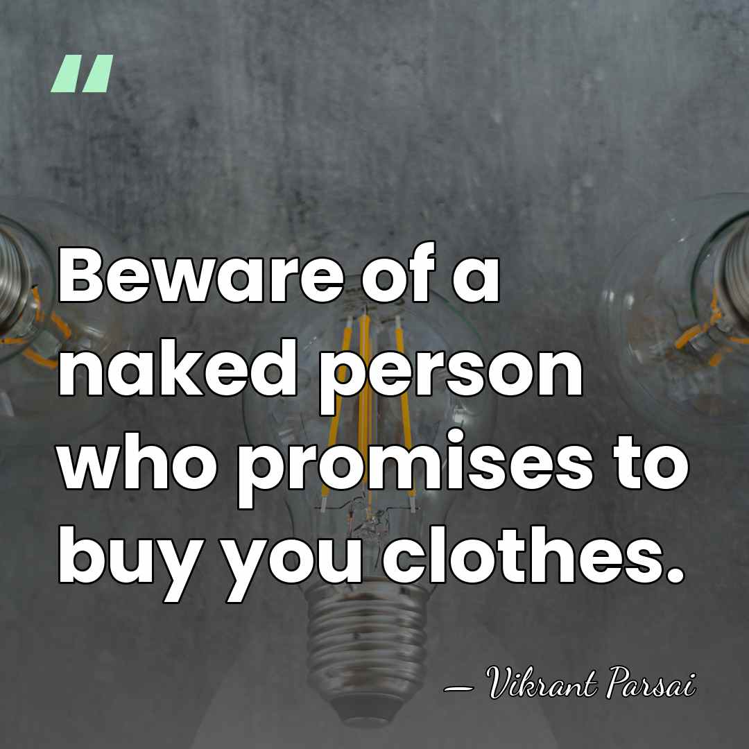 Beware of a naked person who promises to buy you clothes. - Vikrant Parsai