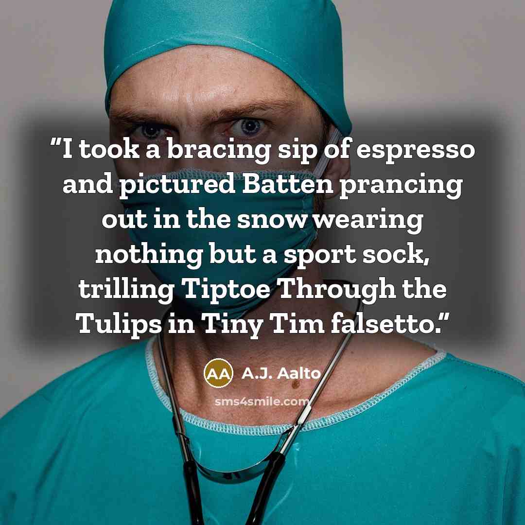 “I took a bracing sip of espresso and pictured Batten prancing out in the snow wearing nothing but a sport sock, trilling Tiptoe Through the Tulips in Tiny Tim falsetto.” quote by A.J. Aalto