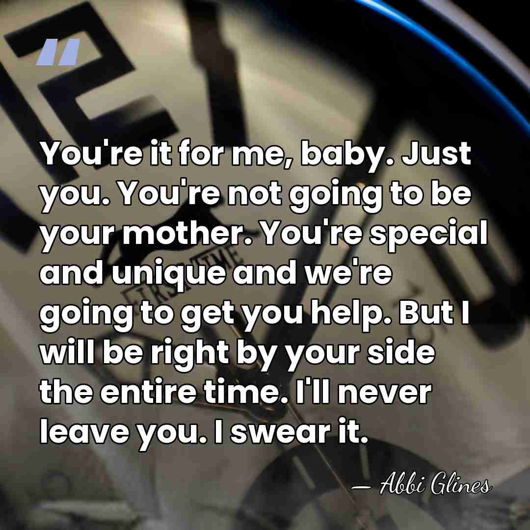 You're it for me, baby. Just you. You're not going to be&hellip; - Abbi Glines