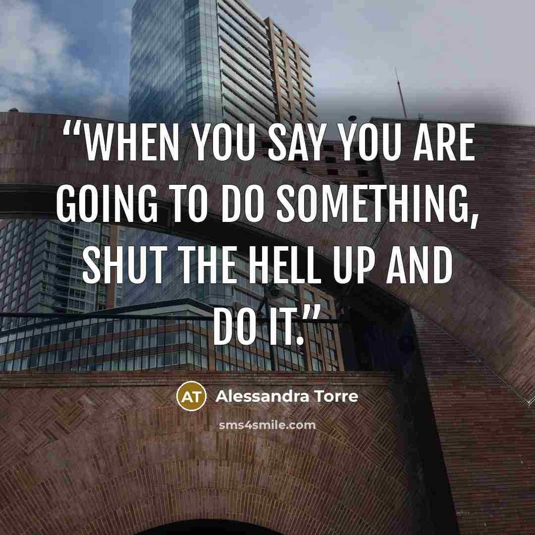 “When You Say You Are Going to Do Something, Shut the Hell Up and Do It.” quote by Alessandra Torre