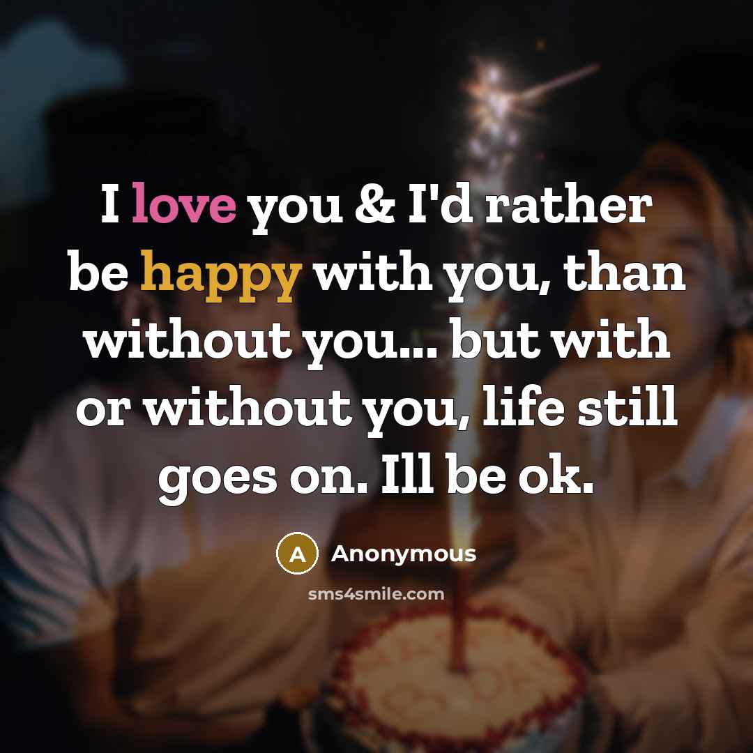 “I love you & I'd rather be happy with you, than without you... but with or without you, life still goes on. Ill be ok.” quote by Anonymous