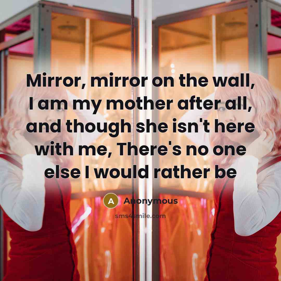 “Mirror, mirror on the wall, I am my mother after all, and though she isn't here with me, There's no one else I would rather be” quote by Anonymous