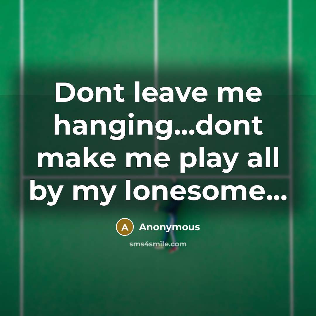 “Dont leave me hanging...dont make me play all by my lonesome...” quote by Anonymous