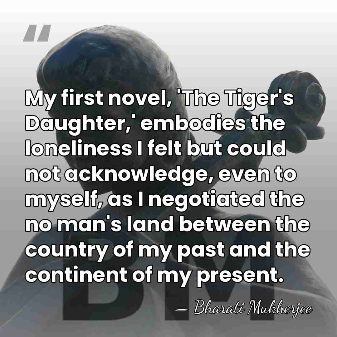 My first novel, 'The Tiger's Daughter,' embodies the loneliness I felt but&hellip; - Bharati Mukherjee
