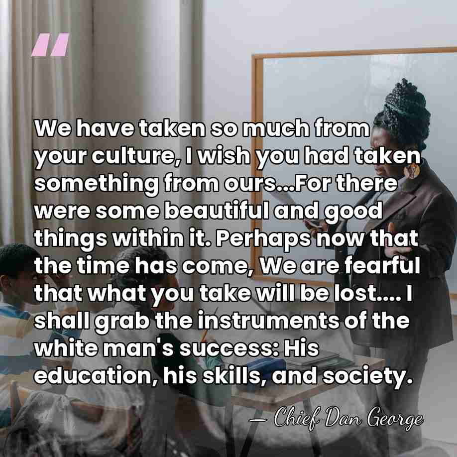 We have taken so much from your culture, I wish you had&hellip; - Chief Dan George
