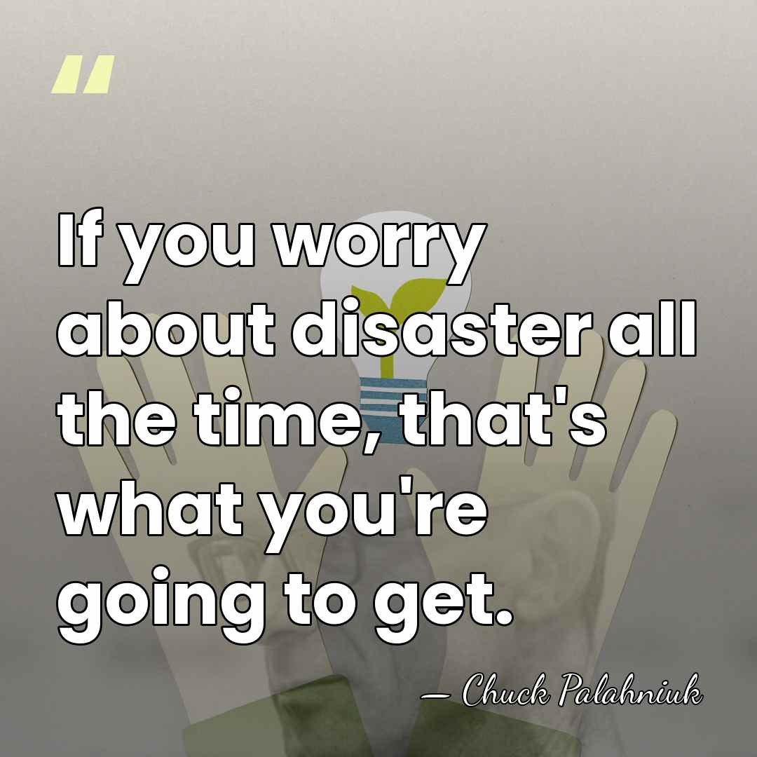 If you worry about disaster all the time, that's what you're going&hellip; - Chuck Palahniuk