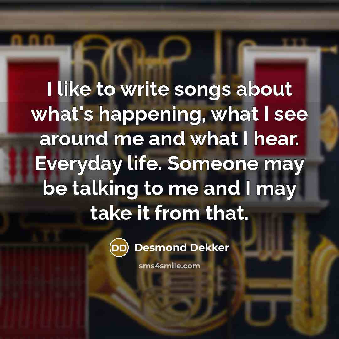 “I like to write songs about what's happening, what I…” quote by Desmond Dekker