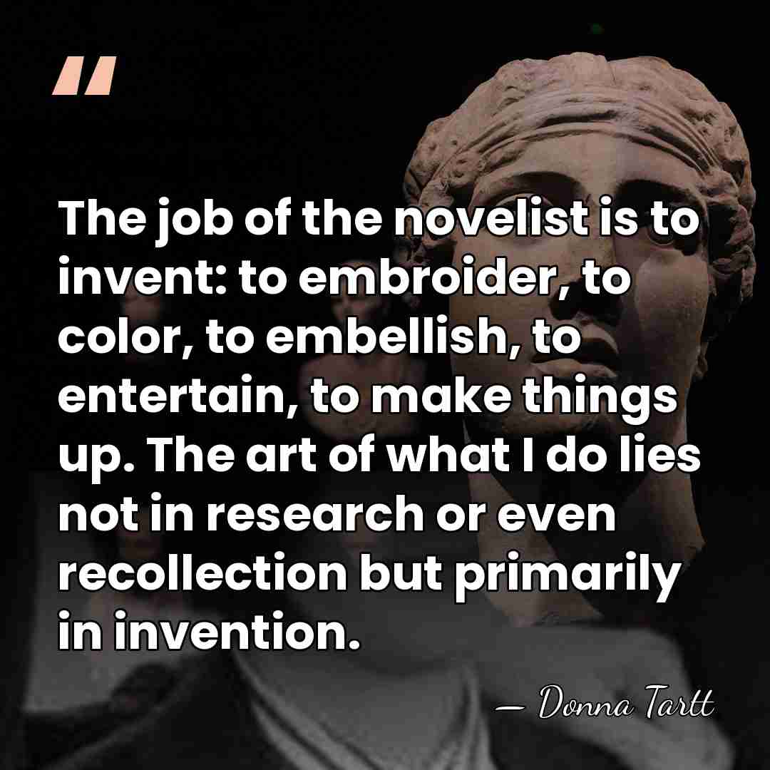 The job of the novelist is to invent: to embroider, to color,&hellip; - Donna Tartt