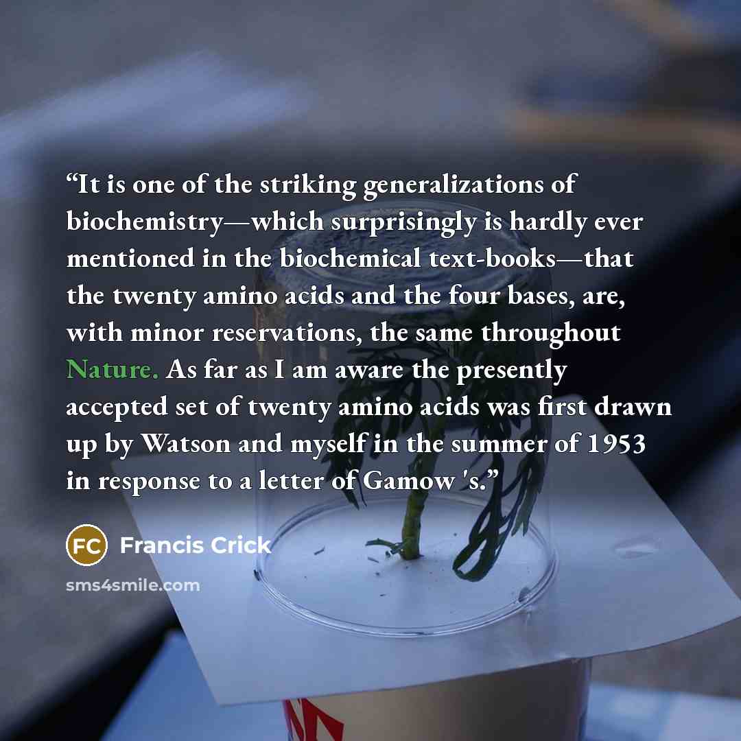 “It is one of the striking generalizations of biochemistry—which surprisingly is hardly ever mentioned in the biochemical text-books—that the twenty amino acids and the four bases, are, with minor reservations, the same throughout Nature. As far as I am aware the presently accepted set of twenty…” quote by Francis Crick