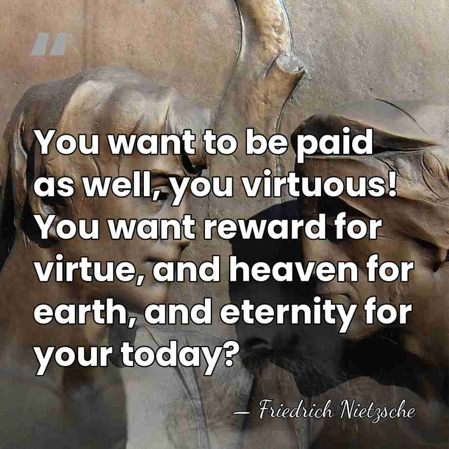 You want to be paid as well, you virtuous! You want reward&hellip; - Friedrich Nietzsche