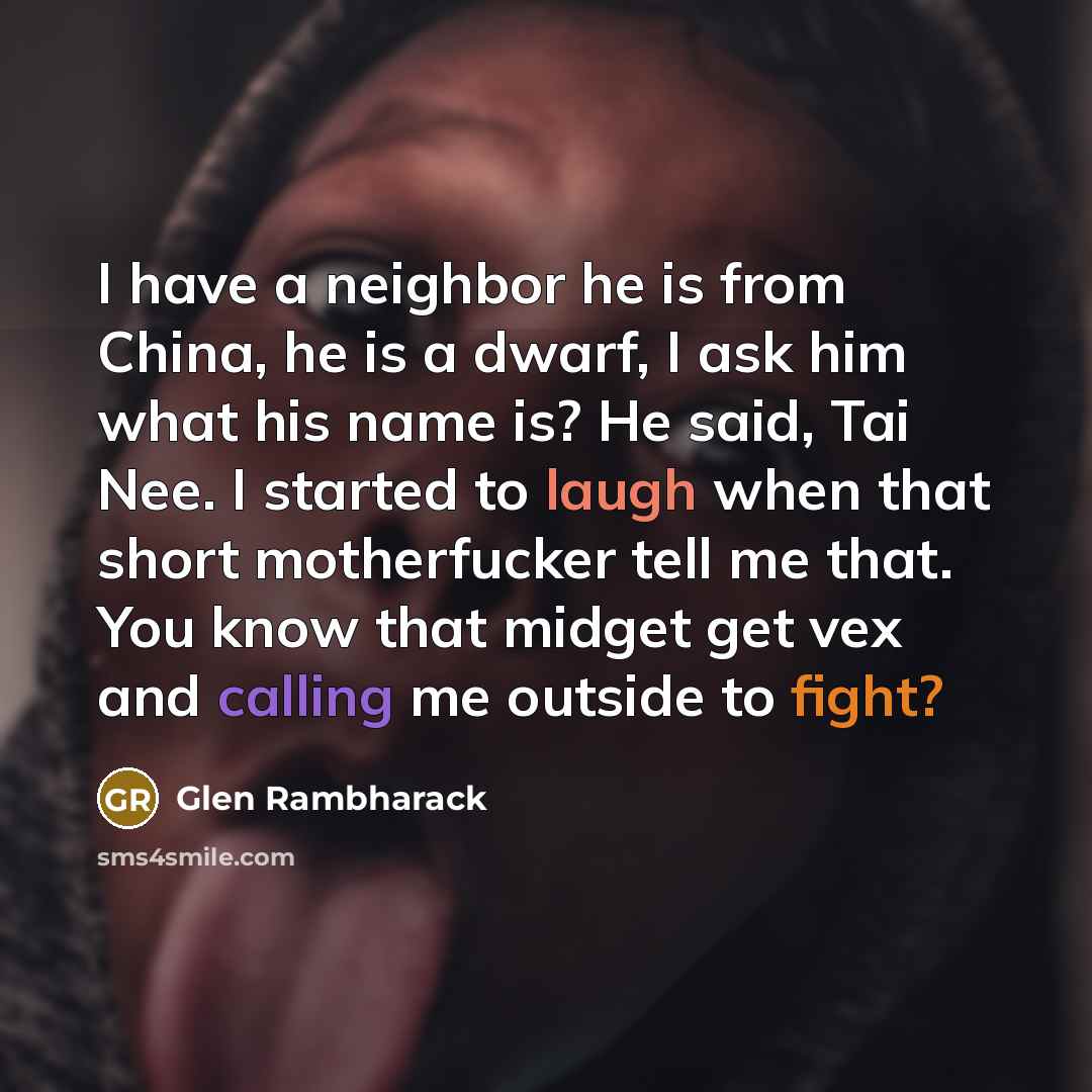 “I have a neighbor he is from China, he is a dwarf, I ask him what his name is? He said, Tai Nee. I started to laugh when that short motherfucker tell me that. You know that midget get vex and calling me outside to fight?” quote by Glen Rambharack