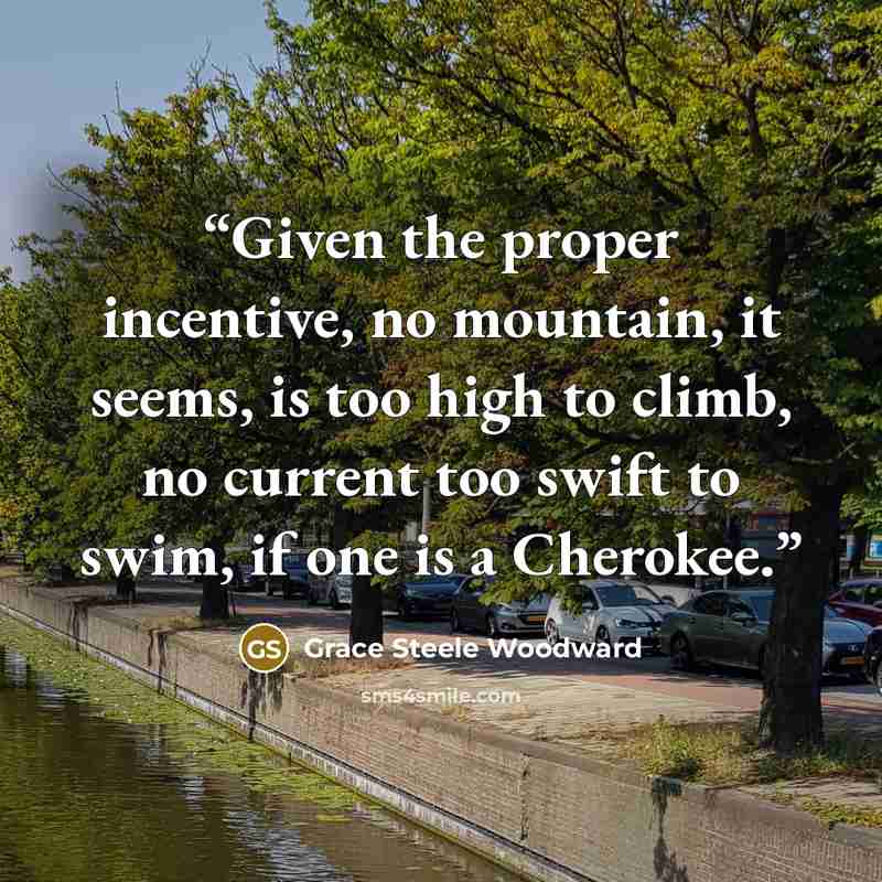 “Given the proper incentive, no mountain, it seems, is too high to climb, no current too swift to swim, if one is a Cherokee.” quote by Grace Steele Woodward