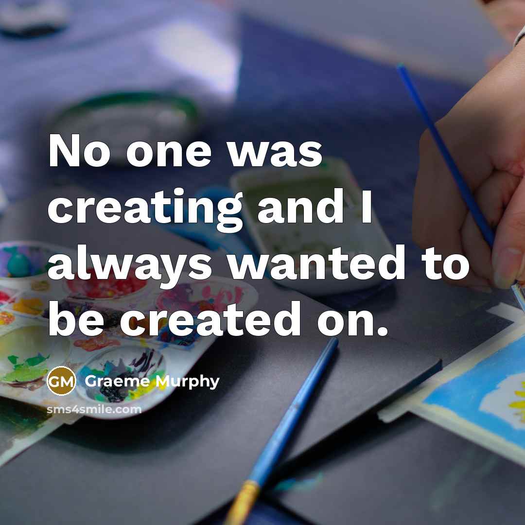 “No one was creating and I always wanted to be created on.” quote by Graeme Murphy