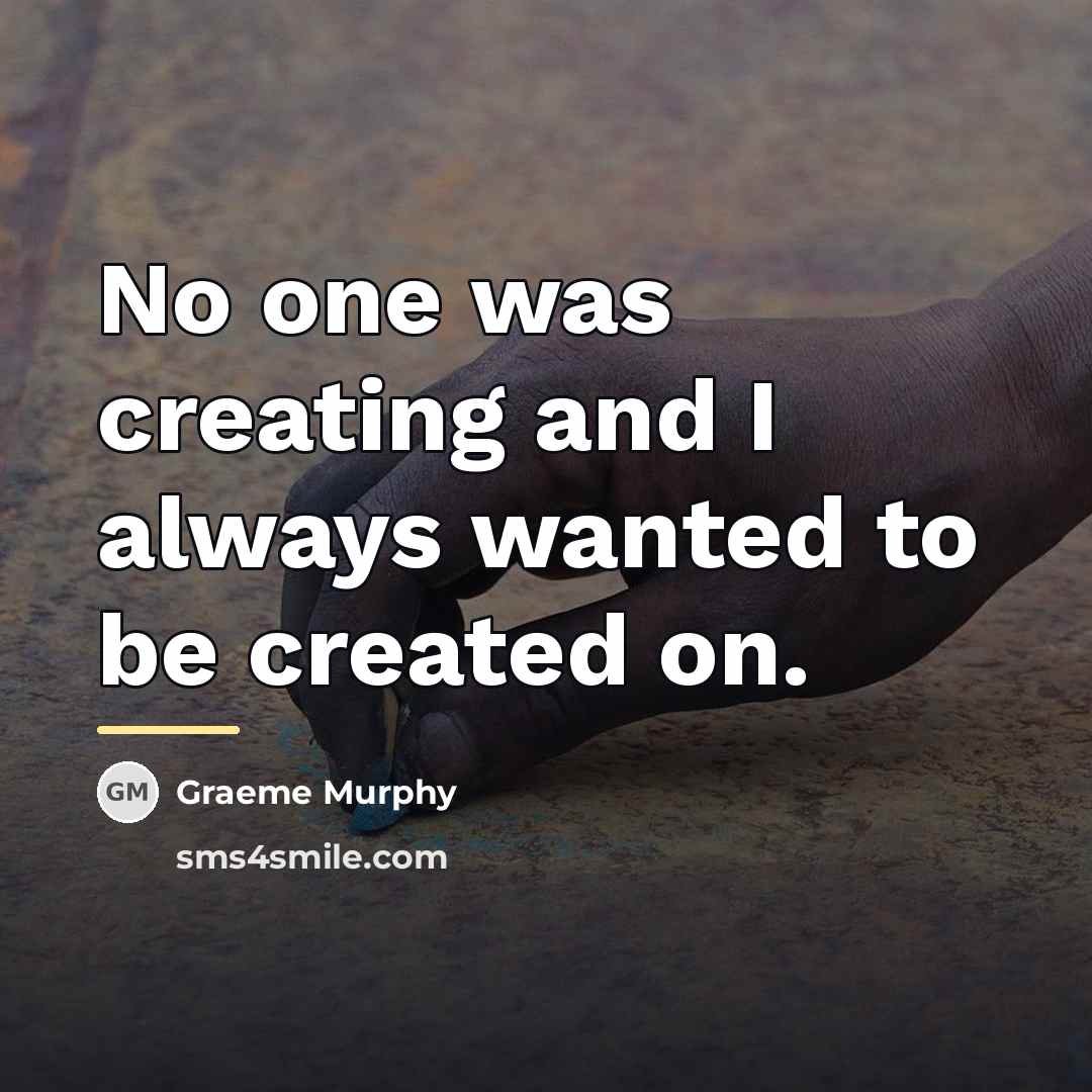 “No one was creating and I always wanted to be…” quote by Graeme Murphy